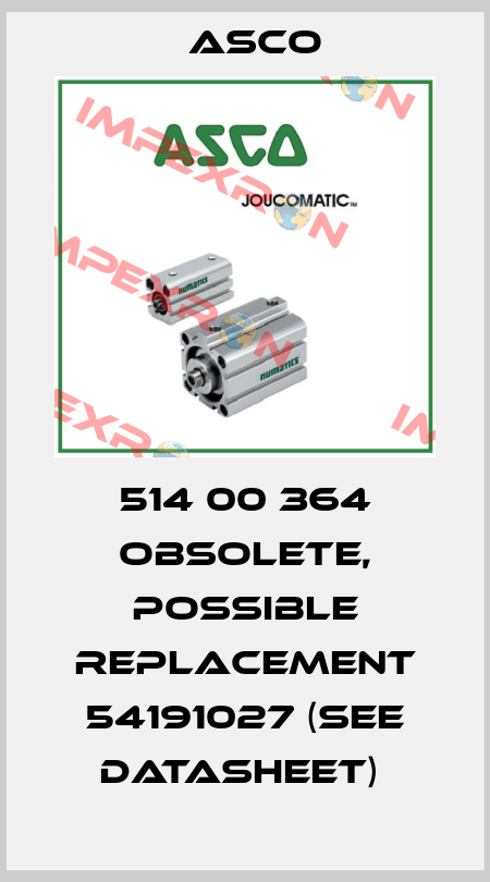 514 00 364 obsolete, possible replacement 54191027 (see datasheet)  Asco